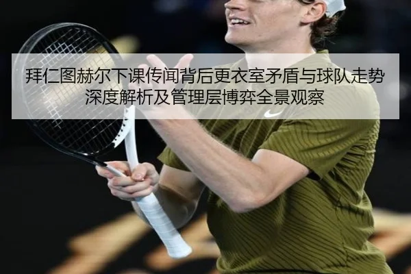 拜仁图赫尔下课传闻背后更衣室矛盾与球队走势深度解析及管理层博弈全景观察（kaiyun）