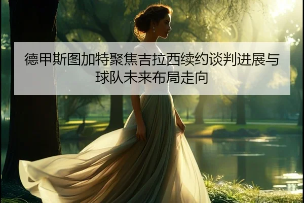 德甲斯图加特聚焦吉拉西续约谈判进展与球队未来布局走向