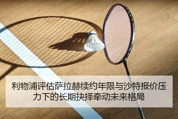 利物浦评估萨拉赫续约年限与沙特报价压力下的长期抉择牵动未来格局 | kaiyun