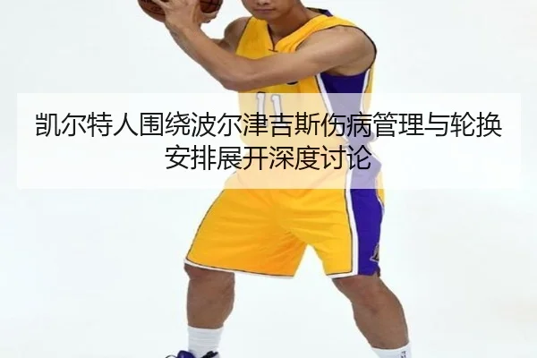 凯尔特人围绕波尔津吉斯伤病管理与轮换安排展开深度讨论 | kaiyun