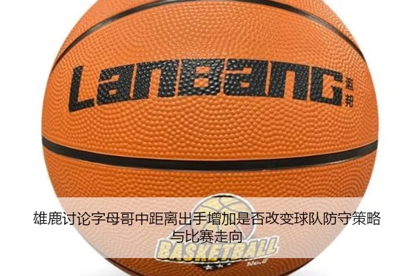 雄鹿讨论字母哥中距离出手增加是否改变球队防守策略与比赛走向 - kaiyun