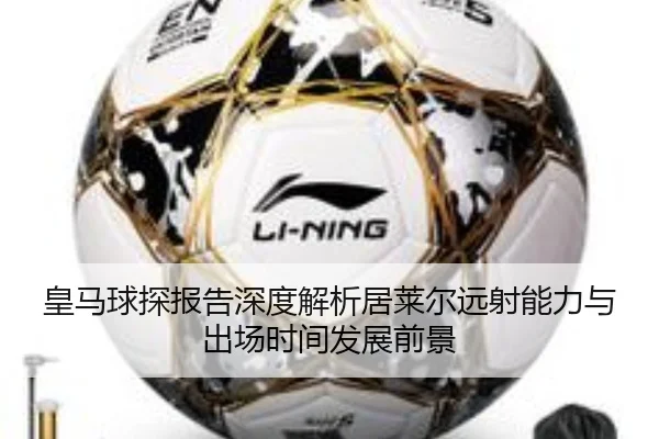 皇马球探报告深度解析居莱尔远射能力与出场时间发展前景
