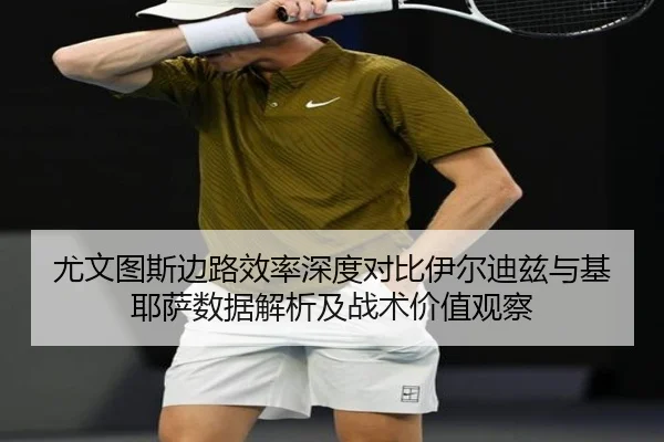 尤文图斯边路效率深度对比伊尔迪兹与基耶萨数据解析及战术价值观察