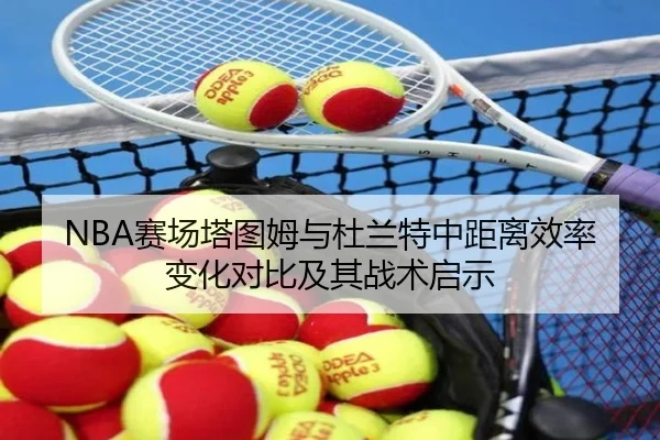 NBA赛场塔图姆与杜兰特中距离效率变化对比及其战术启示