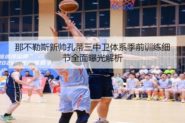 那不勒斯新帅孔蒂三中卫体系季前训练细节全面曝光解析