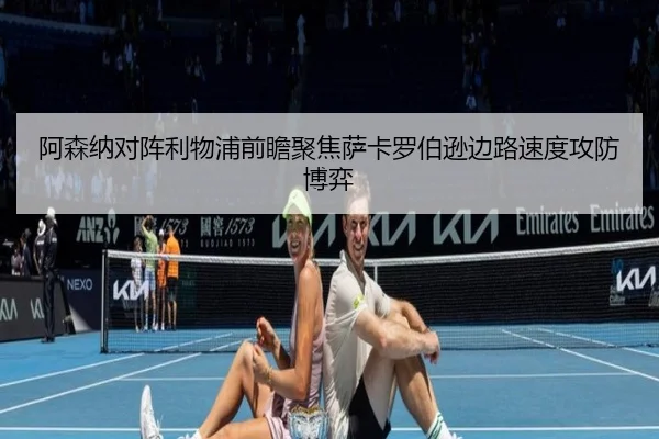 阿森纳对阵利物浦前瞻聚焦萨卡罗伯逊边路速度攻防博弈