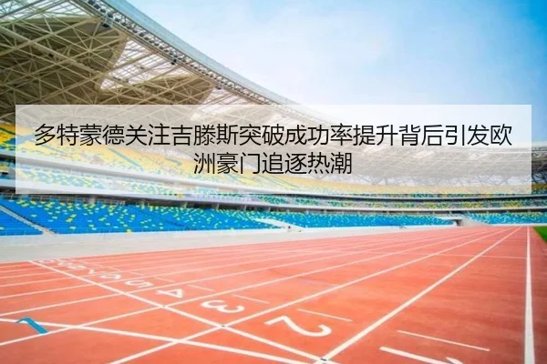 多特蒙德关注吉滕斯突破成功率提升背后引发欧洲豪门追逐热潮