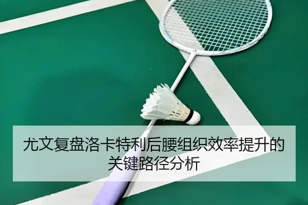 尤文复盘洛卡特利后腰组织效率提升的关键路径分析
