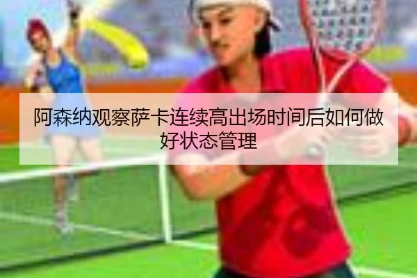 阿森纳观察萨卡连续高出场时间后如何做好状态管理