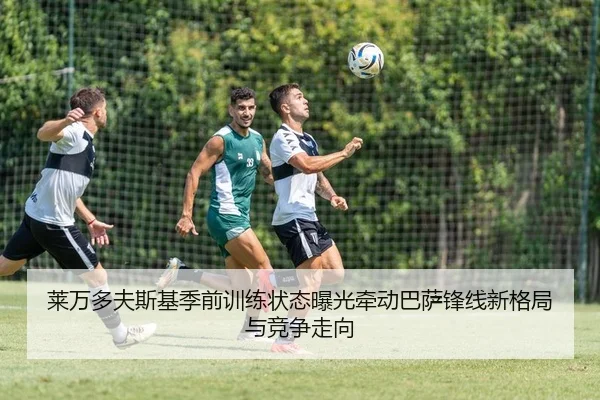 莱万多夫斯基季前训练状态曝光牵动巴萨锋线新格局与竞争走向