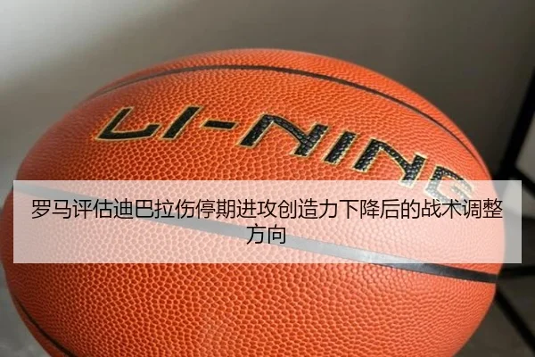 罗马评估迪巴拉伤停期进攻创造力下降后的战术调整方向