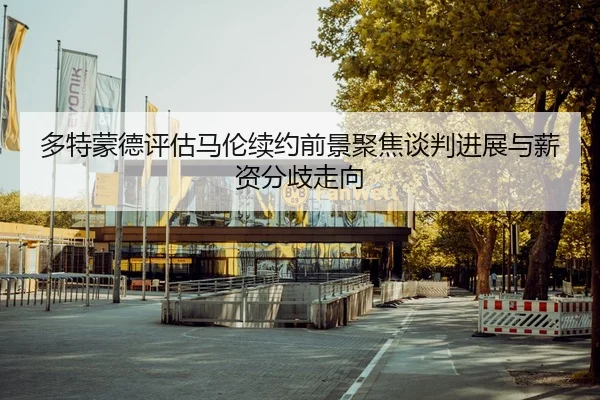 多特蒙德评估马伦续约前景聚焦谈判进展与薪资分歧走向