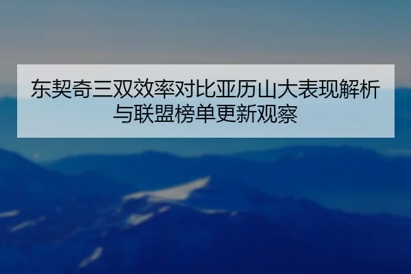 东契奇三双效率对比亚历山大表现解析与联盟榜单更新观察（kaiyun）