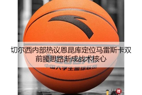 切尔西内部热议恩昆库定位马雷斯卡双前腰思路渐成战术核心 | kaiyun