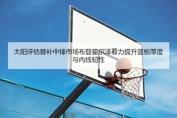 太阳评估替补中锋市场布登霍尔泽着力提升篮板厚度与内线韧性 | kaiyun